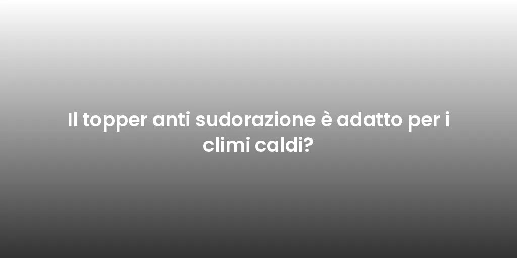 Il topper anti sudorazione è adatto per i climi caldi?