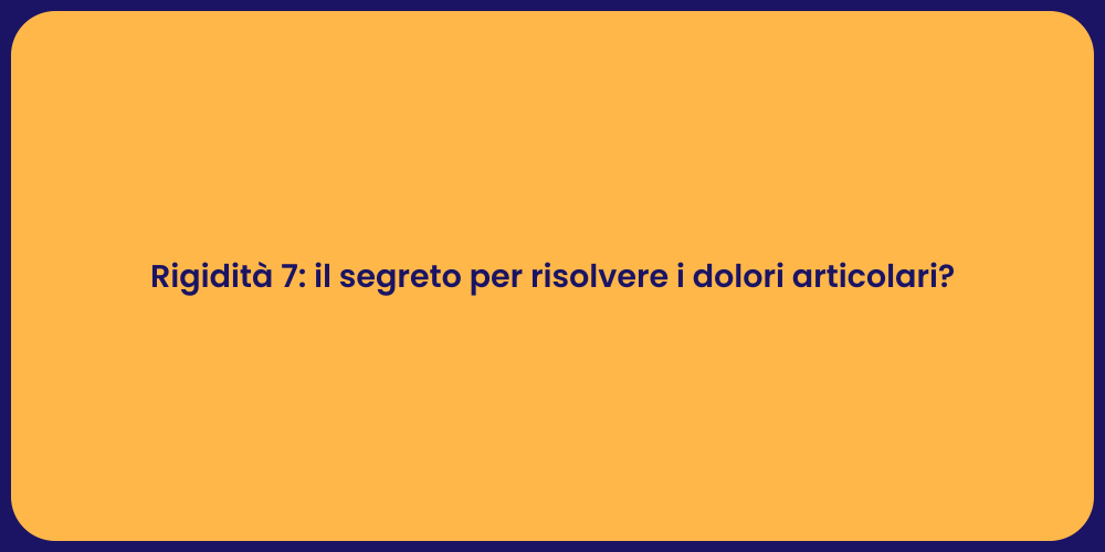 Rigidità 7: il segreto per risolvere i dolori articolari?