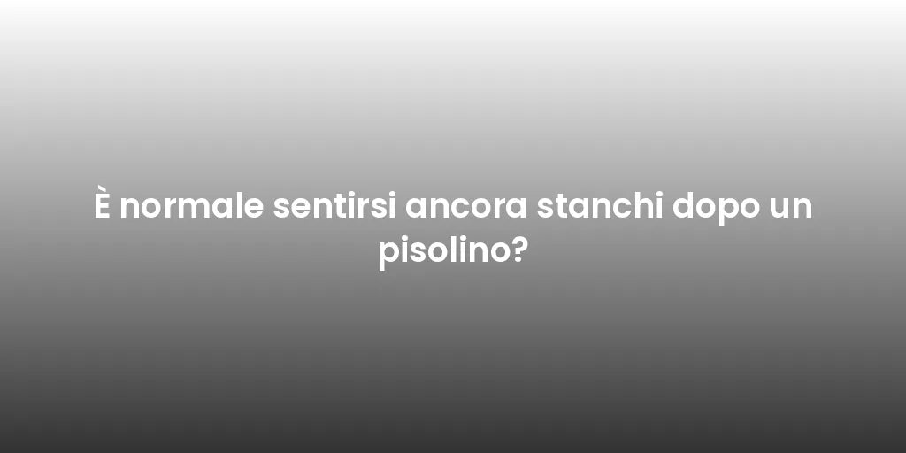 È normale sentirsi ancora stanchi dopo un pisolino?