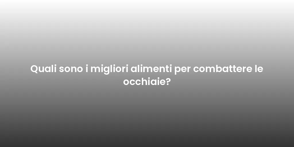 Quali sono i migliori alimenti per combattere le occhiaie?