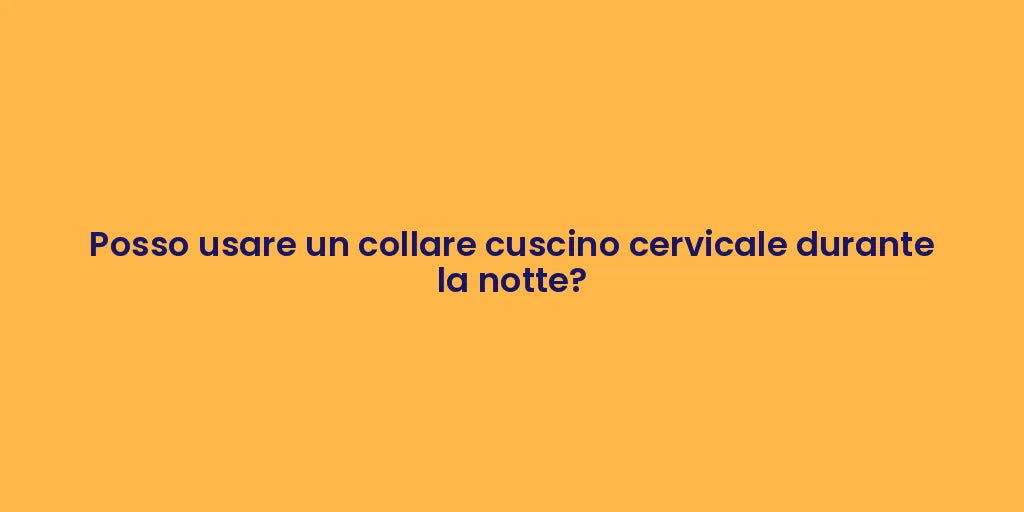 Posso usare un collare cuscino cervicale durante la notte?