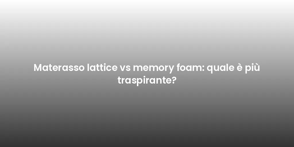 Materasso lattice vs memory foam: quale è più traspirante?