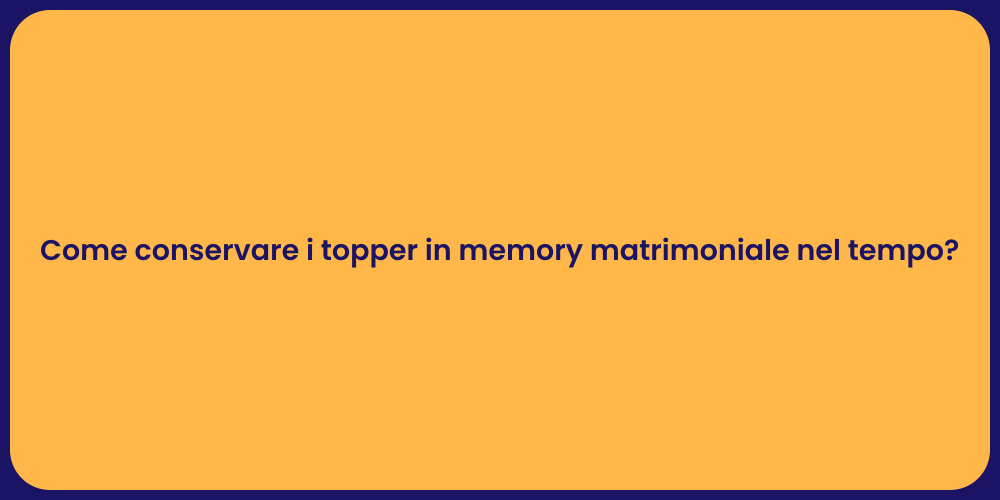 Come conservare i topper in memory matrimoniale nel tempo?