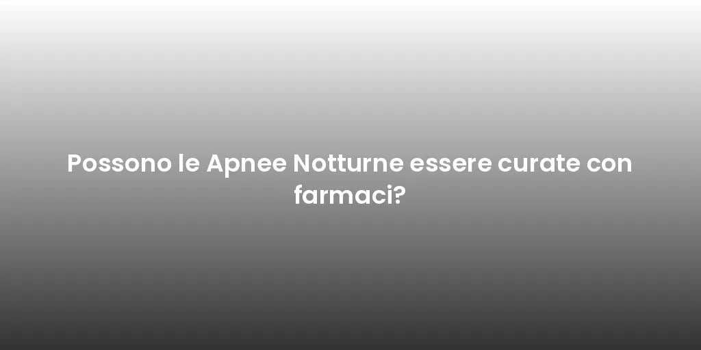 Possono le Apnee Notturne essere curate con farmaci?