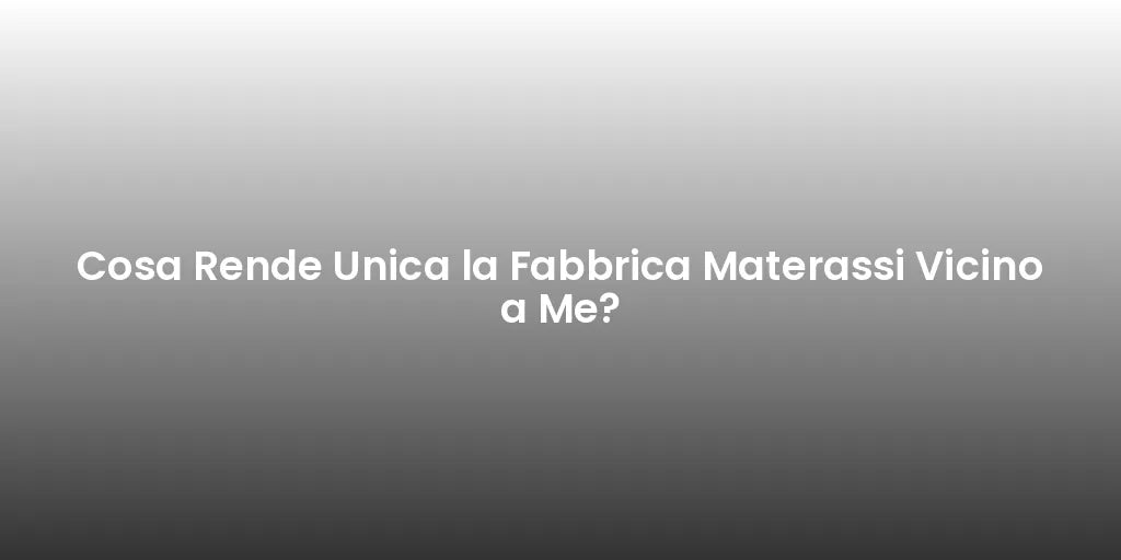 Cosa Rende Unica la Fabbrica Materassi Vicino a Me?