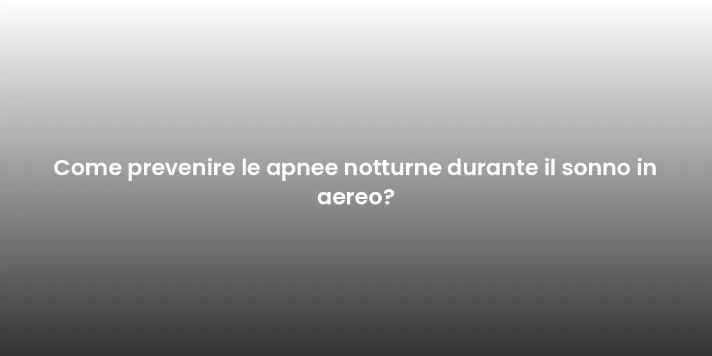 Come prevenire le apnee notturne durante il sonno in aereo?
