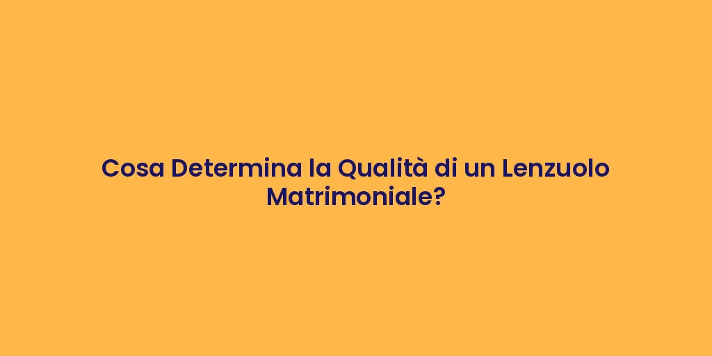 Cosa Determina la Qualità di un Lenzuolo Matrimoniale?