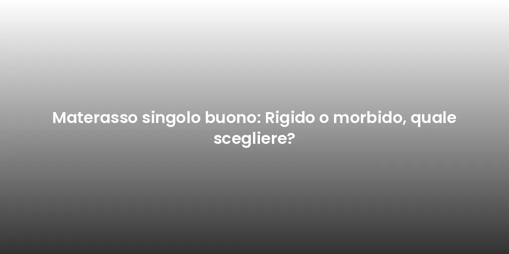 Materasso singolo buono: Rigido o morbido, quale scegliere?