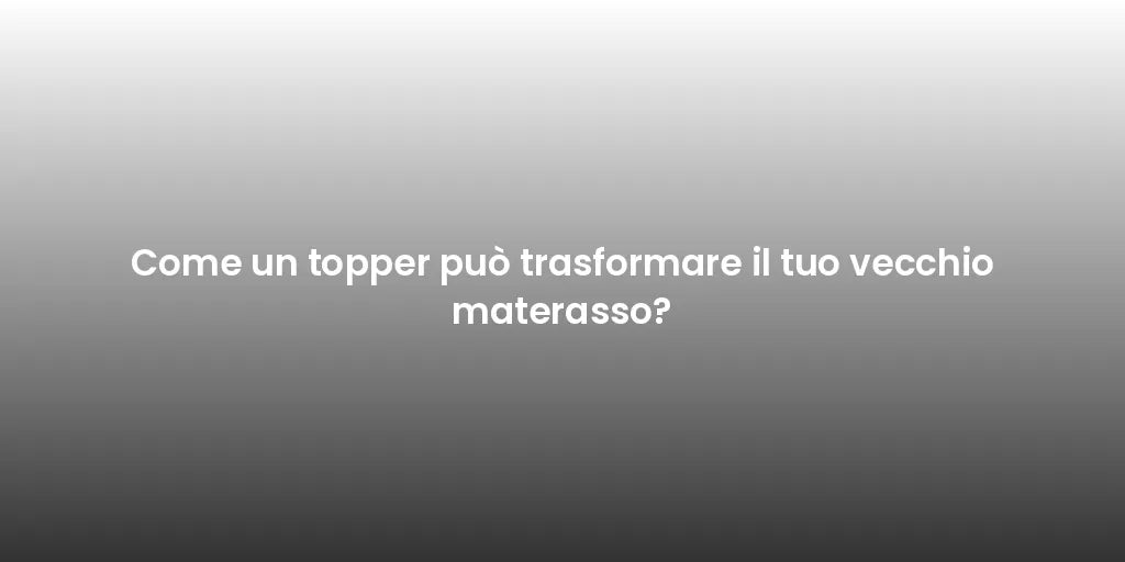 Come un topper può trasformare il tuo vecchio materasso?