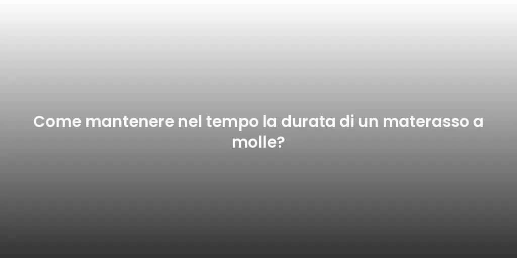 Come mantenere nel tempo la durata di un materasso a molle?