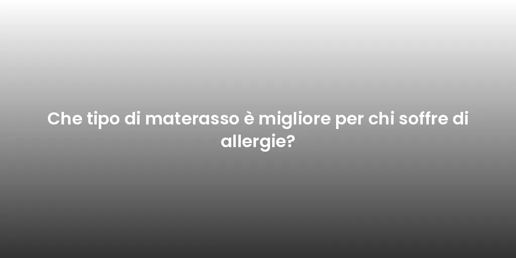 Che tipo di materasso è migliore per chi soffre di allergie?