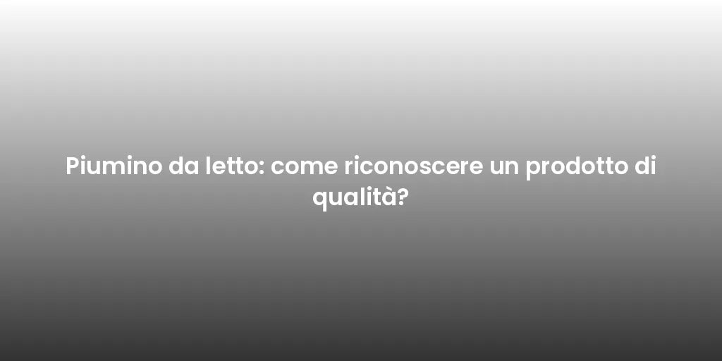 Piumino da letto: come riconoscere un prodotto di qualità?