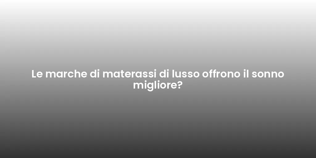 Le marche di materassi di lusso offrono il sonno migliore?