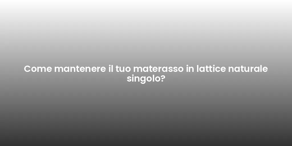 Come mantenere il tuo materasso in lattice naturale singolo?