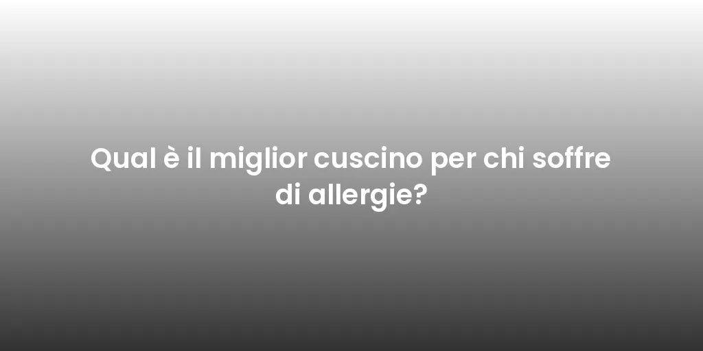Qual è il miglior cuscino per chi soffre di allergie?