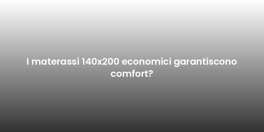 I materassi 140x200 economici garantiscono comfort?
