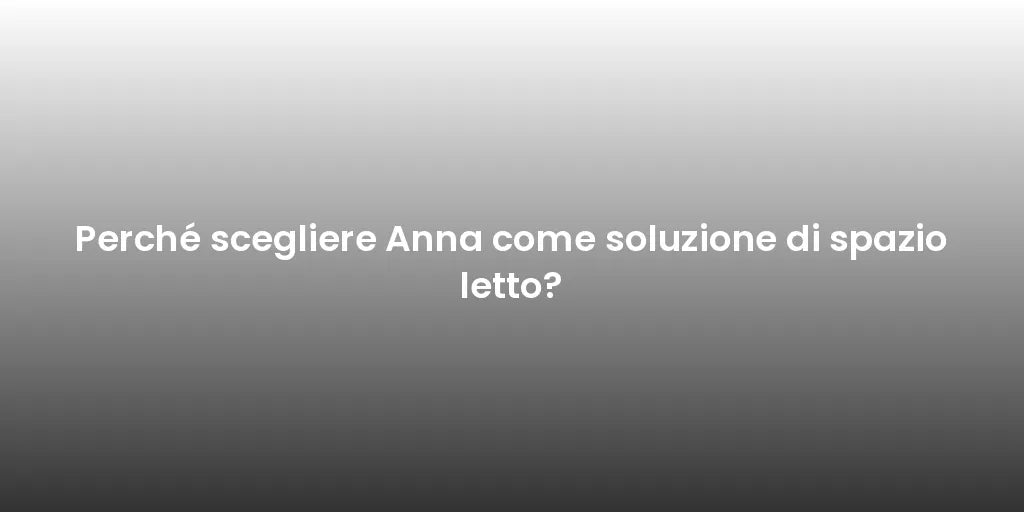 Perché scegliere Anna come soluzione di spazio letto?