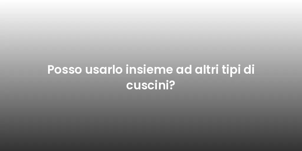 Posso usarlo insieme ad altri tipi di cuscini?