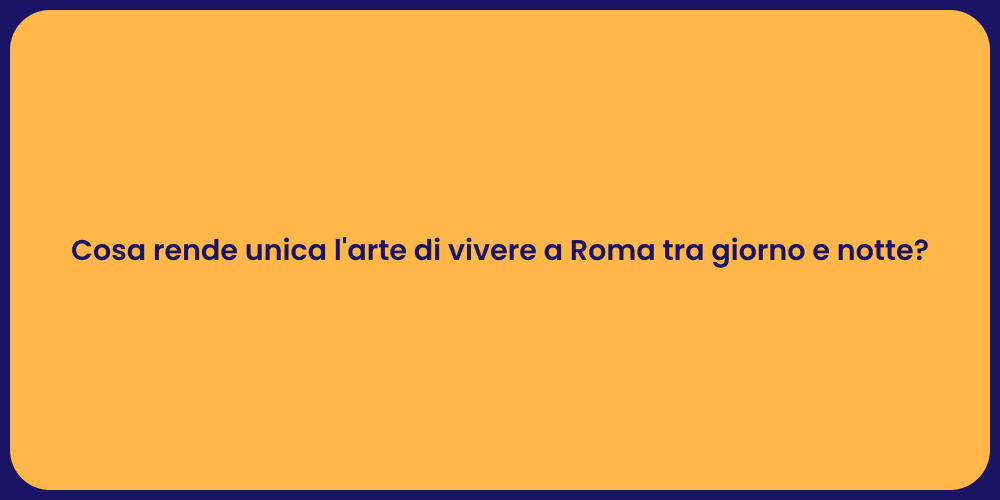 Cosa rende unica l'arte di vivere a Roma tra giorno e notte?