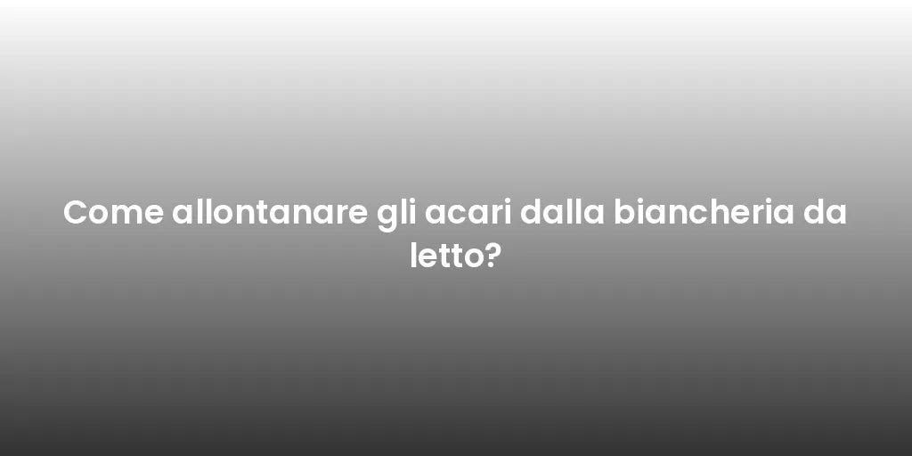 Come allontanare gli acari dalla biancheria da letto?