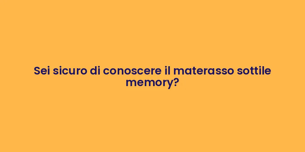 Sei sicuro di conoscere il materasso sottile memory?