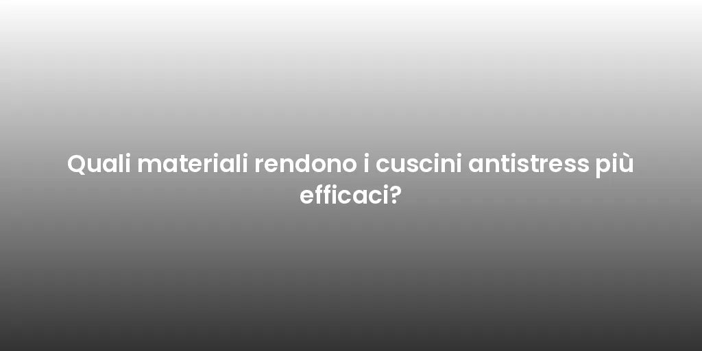 Quali materiali rendono i cuscini antistress più efficaci?