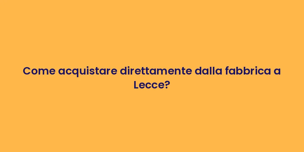 Come acquistare direttamente dalla fabbrica a Lecce?