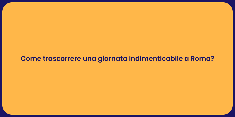 Come trascorrere una giornata indimenticabile a Roma?