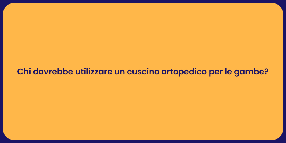 Chi dovrebbe utilizzare un cuscino ortopedico per le gambe?