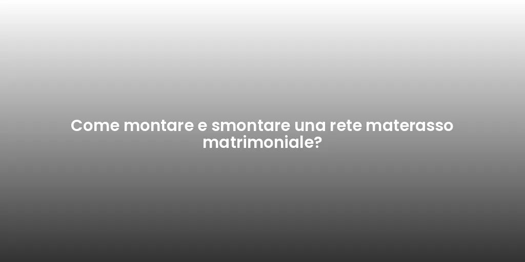 Come montare e smontare una rete materasso matrimoniale?