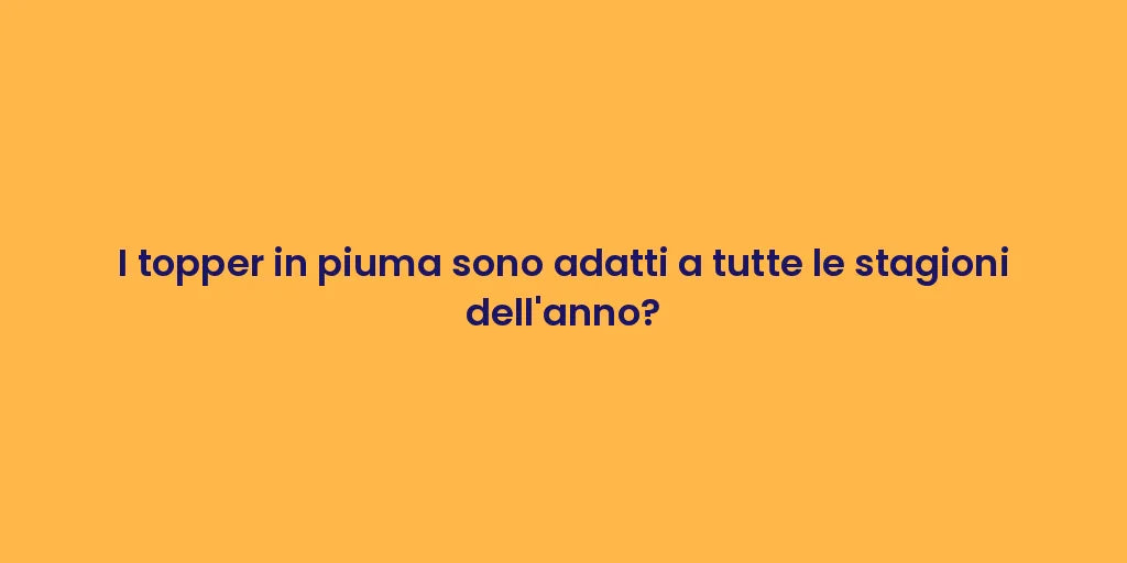 I topper in piuma sono adatti a tutte le stagioni dell'anno?