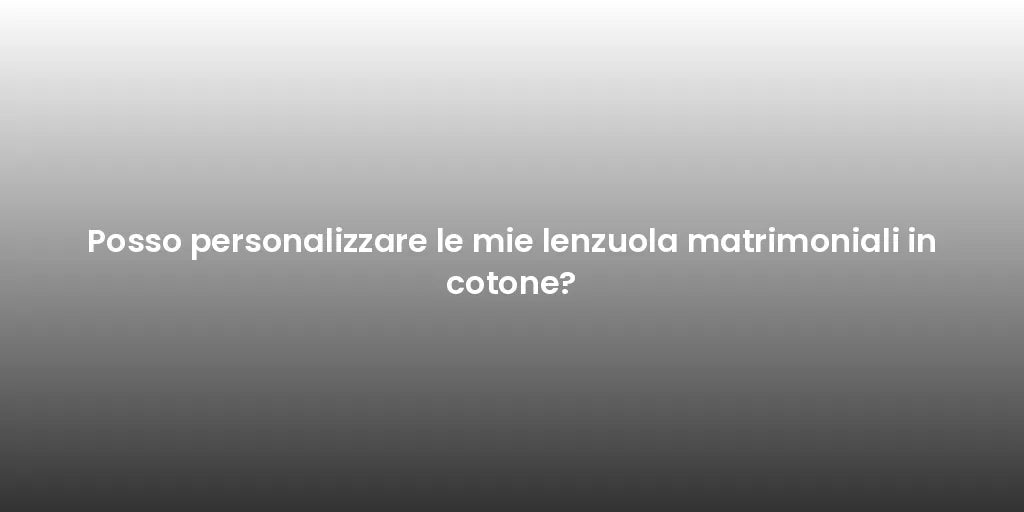Posso personalizzare le mie lenzuola matrimoniali in cotone?