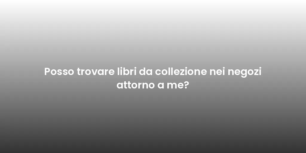 Posso trovare libri da collezione nei negozi attorno a me?