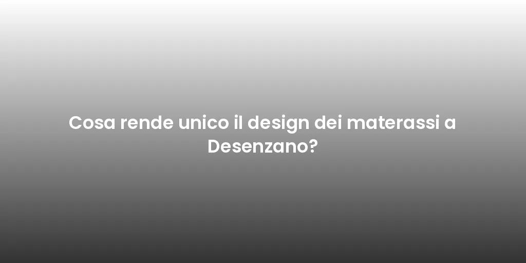 Cosa rende unico il design dei materassi a Desenzano?