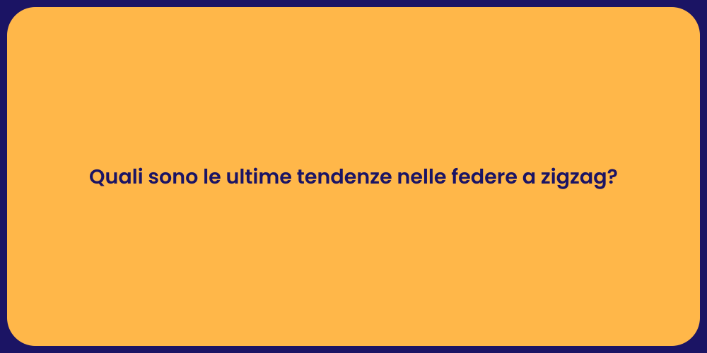 Quali sono le ultime tendenze nelle federe a zigzag?