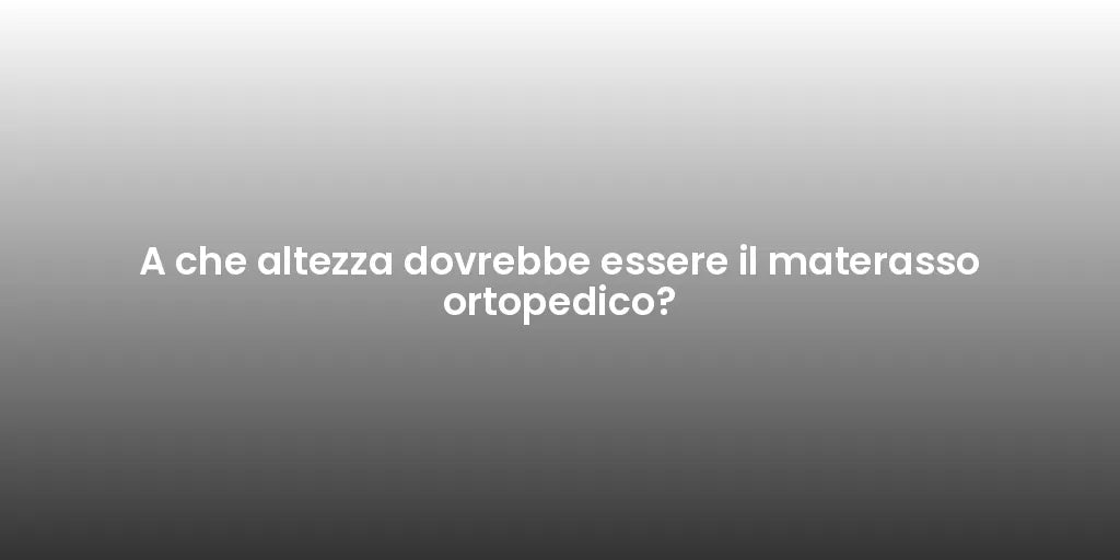A che altezza dovrebbe essere il materasso ortopedico?
