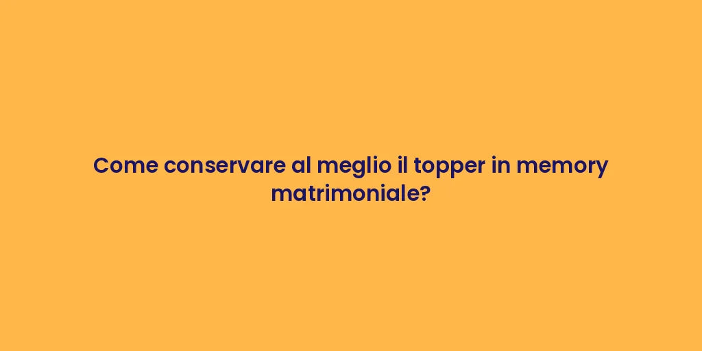 Come conservare al meglio il topper in memory matrimoniale?