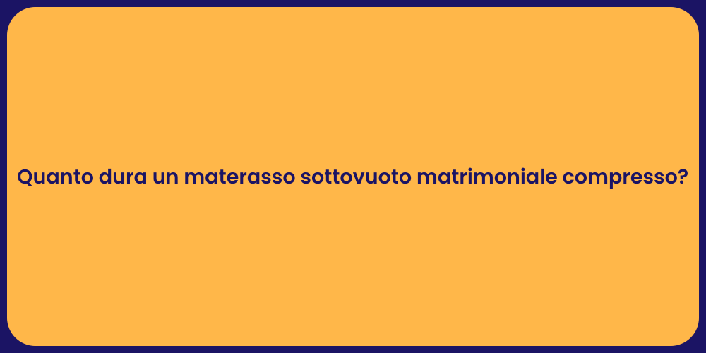 Quanto dura un materasso sottovuoto matrimoniale compresso?