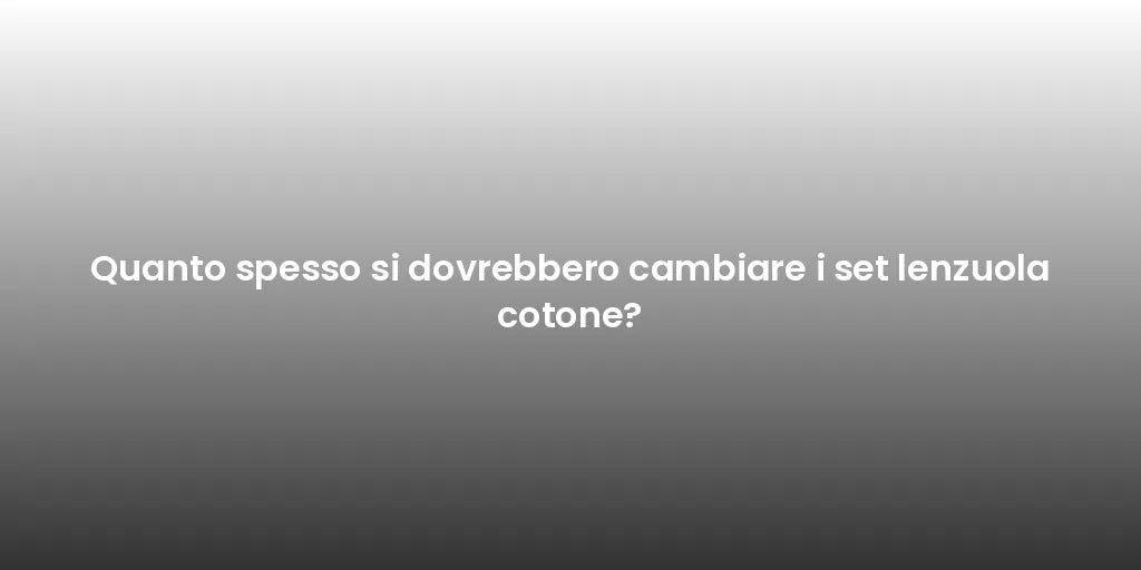 Quanto spesso si dovrebbero cambiare i set lenzuola cotone?