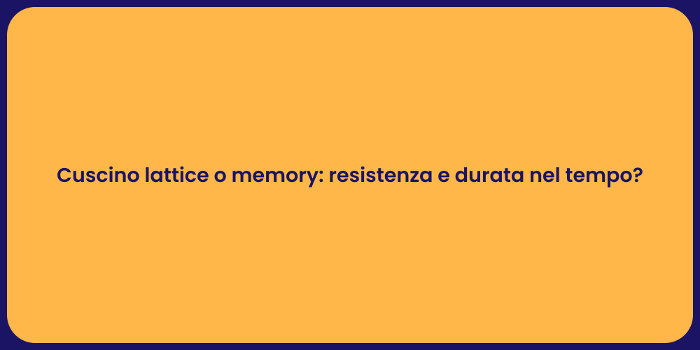 Cuscino lattice o memory: resistenza e durata nel tempo?