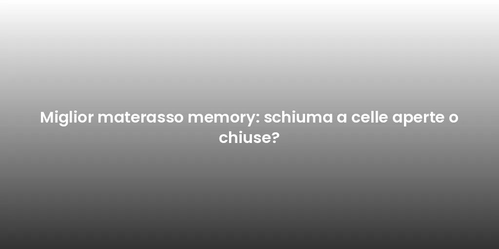 Miglior materasso memory: schiuma a celle aperte o chiuse?