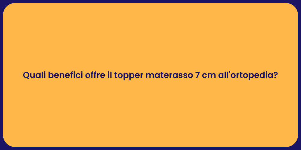 Quali benefici offre il topper materasso 7 cm all'ortopedia?