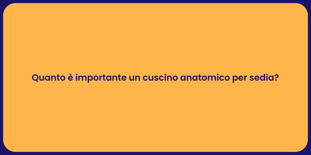 Quanto è importante un cuscino anatomico per sedia?