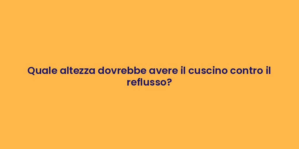 Quale altezza dovrebbe avere il cuscino contro il reflusso?
