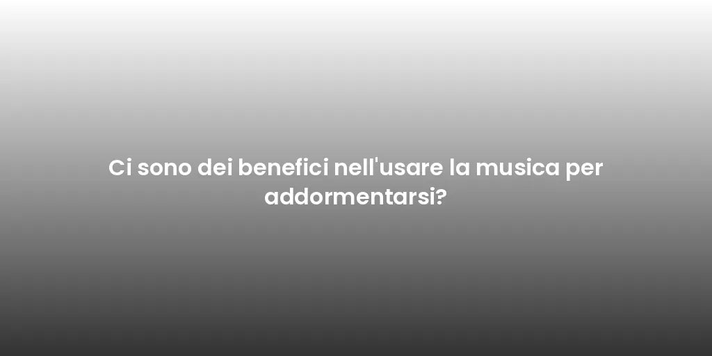 Ci sono dei benefici nell'usare la musica per addormentarsi?