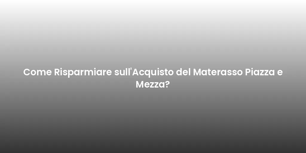 Come Risparmiare sull'Acquisto del Materasso Piazza e Mezza?