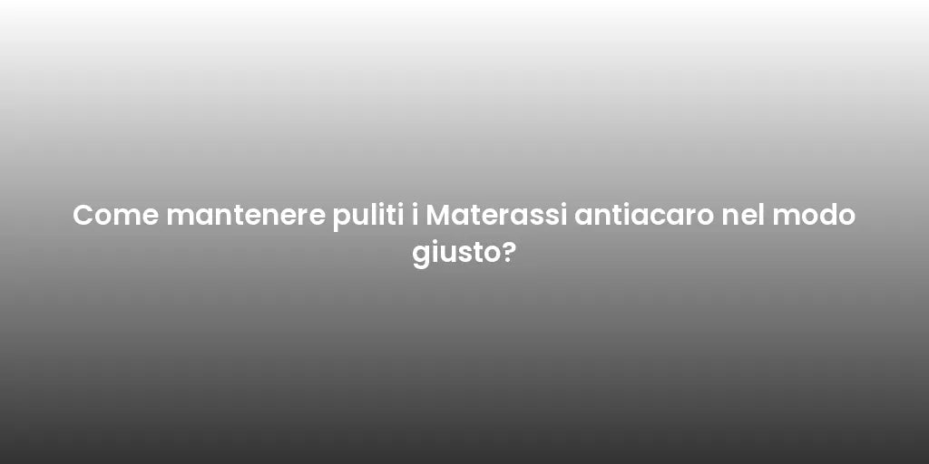 Come mantenere puliti i Materassi antiacaro nel modo giusto?
