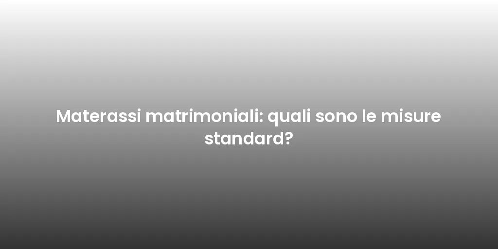 Materassi matrimoniali: quali sono le misure standard?