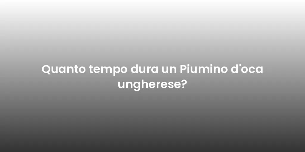 Quanto tempo dura un Piumino d'oca ungherese?