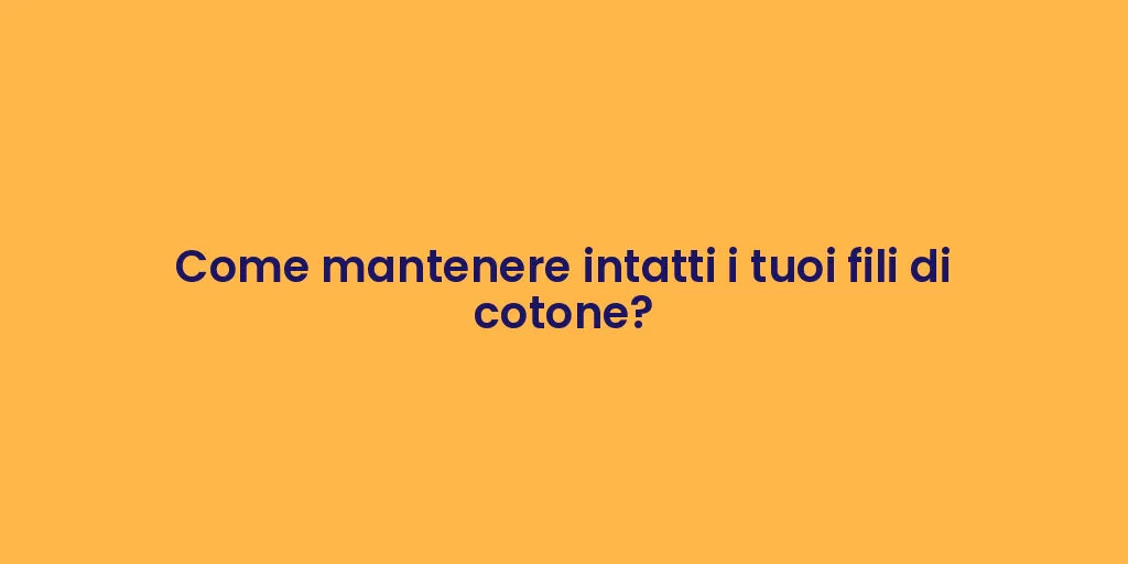 Come mantenere intatti i tuoi fili di cotone?